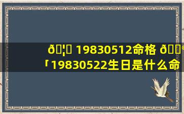 🦊 19830512命格 💮 「19830522生日是什么命」